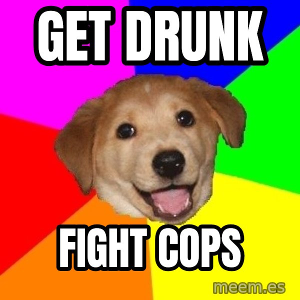 Advice Dog meme: Get Drunk / fight cops