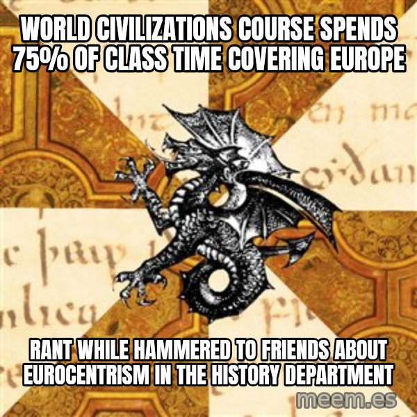 History Major Heraldic Beast meme: World Civilizations course spends 75% of class time covering europe / rant while hammered to friends about eurocentrism in the history department