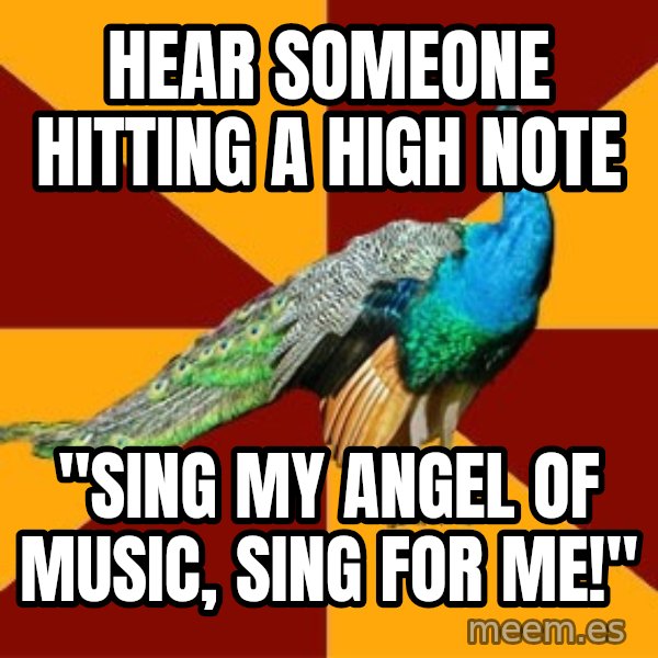 Thespian Peacock meme: hear someone hitting a high note / "Sing my angel of music, sing for me!"