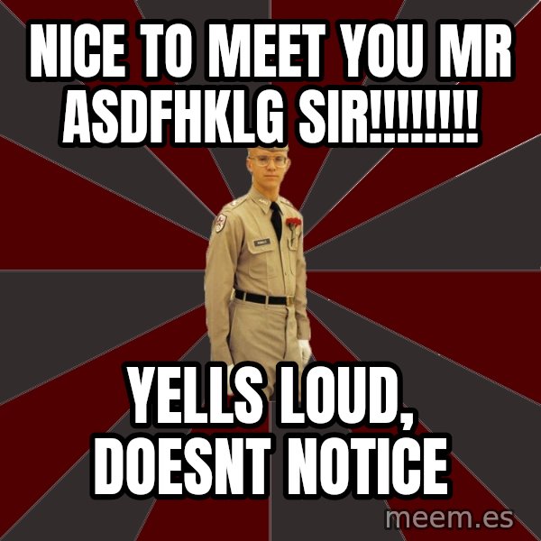 Stereotypical Corps Guy meme: nice to meet you mr asdfhklg sir!!!!!!!! / yells loud, doesnt notice