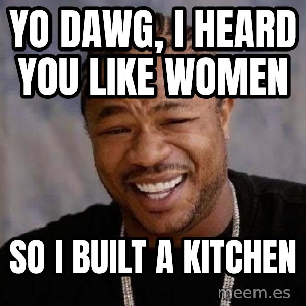 Yo Dawg meme: YO DAWG, I HEARD YOU LIKE WOMEN / SO I BUILT A KITCHEN