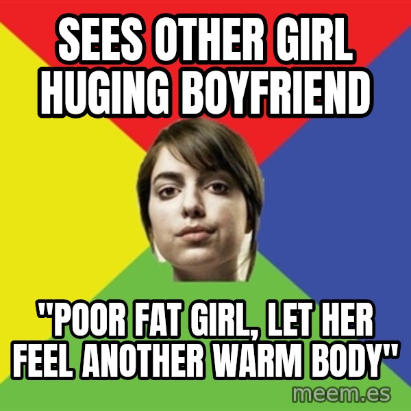 Non Jealous Girl meme: Sees other girl huging boyfriend / "poor fat girl, let her feel another warm body"