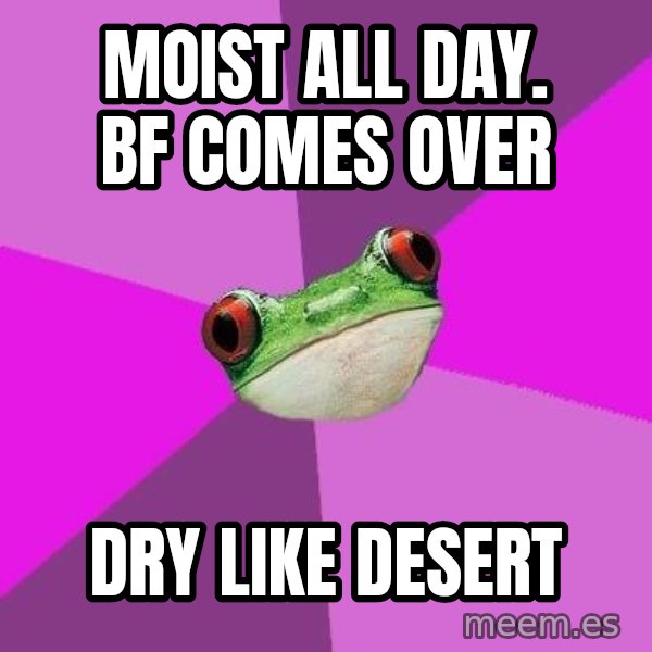 Foul Bachelorette Frog meme: Moist all day.    BF comes over / Dry Like desert