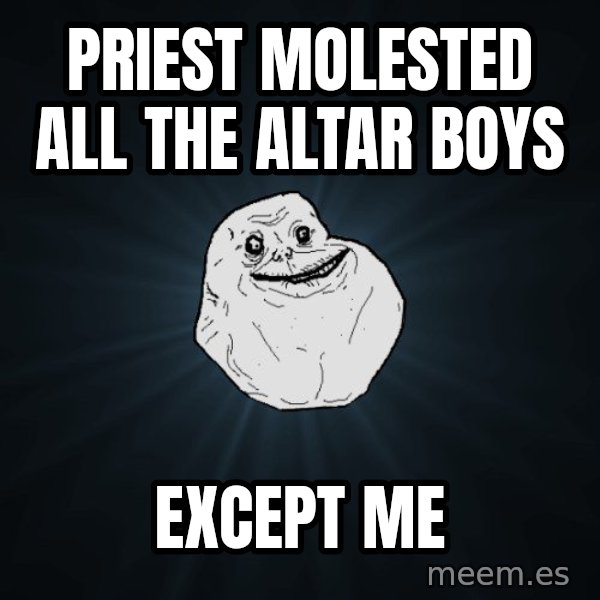 Forever Alone meme: PRIEST MOLESTED ALL THE ALTAR BOYS / EXCEPT ME