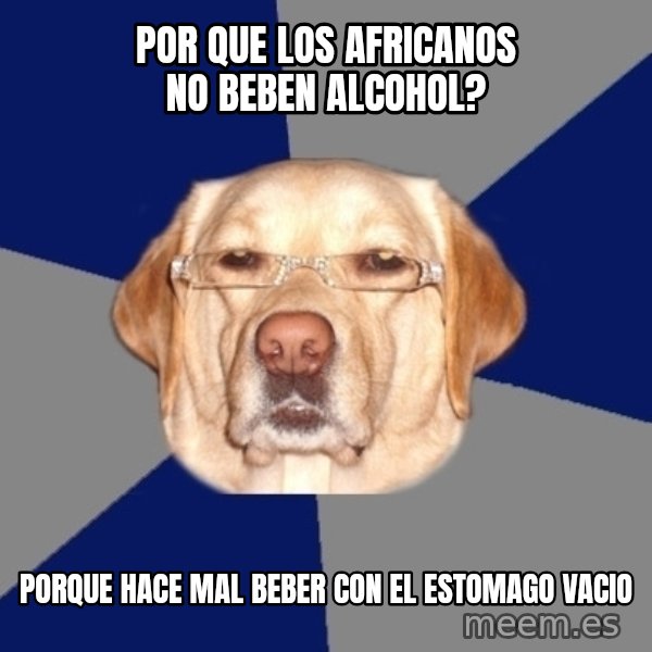 Racist Dog meme: POR QUE LOS AFRICANOS NO BEBEN ALCOHOL? / PORQUE HACE MAL BEBER CON EL ESTOMAGO VACIO