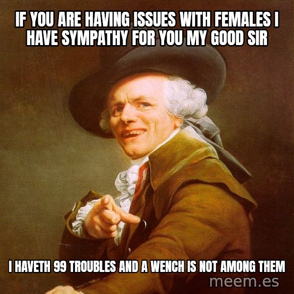 Joseph Ducreux meme: if you are having issues with females i have sympathy for you my good sir / I haveth 99 troubles and a wench is not among them