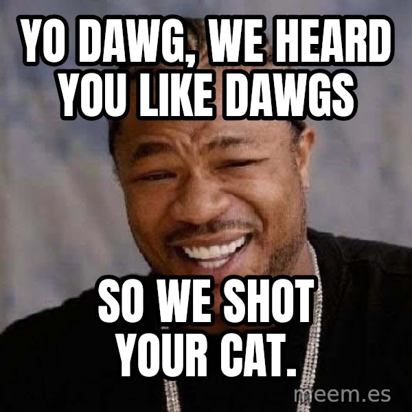 Yo Dawg meme: yo dawg, we heard you like dawgs / so we shot your cat.