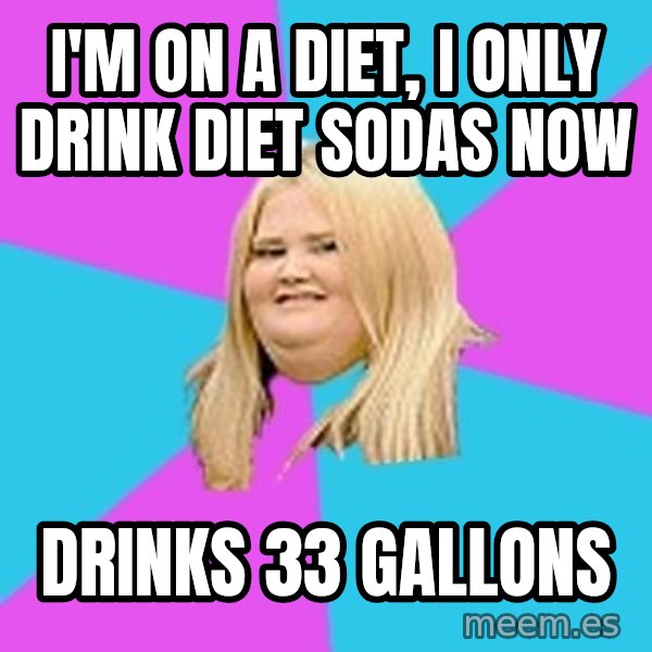 Fat Girl meme: I'M ON A DIET, I ONLY DRINK DIET SODAS NOW / DRINKS 33 GALLONS