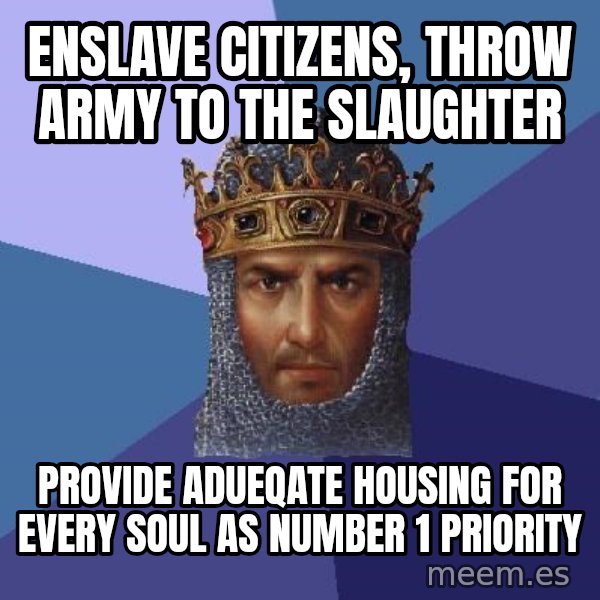 Age Of Empires meme: enslave citizens, throw army to the slaughter / providE adueqate housing for every soul as number 1 priority