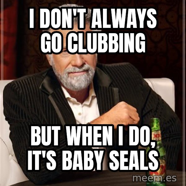 The Most Interesting Man In The World meme: i don't always go clubbing / but when i do, it's baby seals