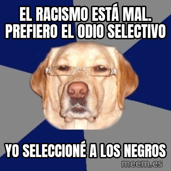 Racist Dawg meme: El racismo está mal. Prefiero el odio selectivo / Yo seleccioné a los negros