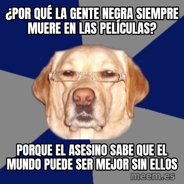Racist Dawg meme: ¿Por qué la gente negra siempre muere en las películas? / Porque el asesino sabe que el mundo puede ser mejor sin ellos