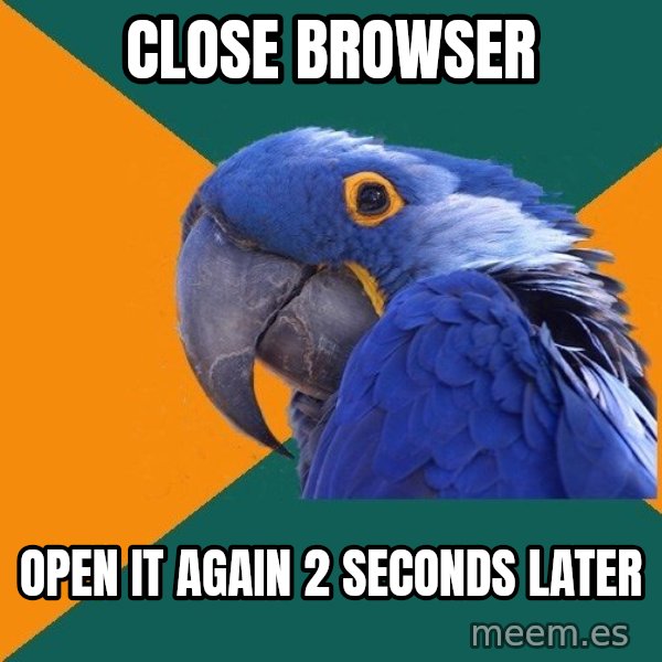 Paranoid Parrot meme: Close Browser / Open it again 2 seconds later