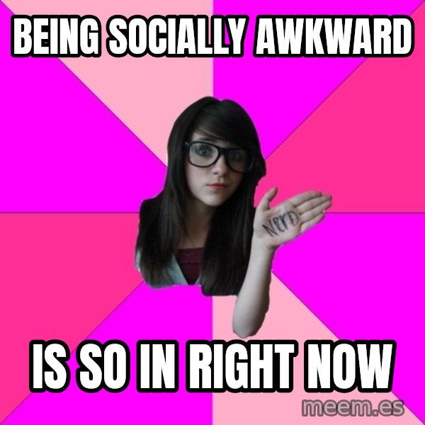 Idiot Nerd Girl meme: being socially awkward / Is so in right now