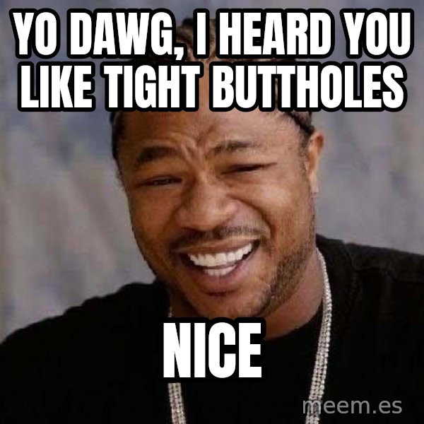 Yo Dawg meme: yo dawg, I heard you like tight buttholes / Nice
