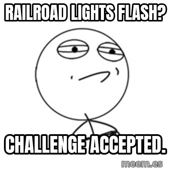 Challenge Accepted 2 meme: Railroad lights flash? / challenge accepted.