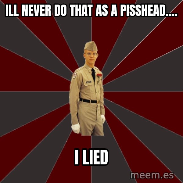 Stereotypical Corps Guy meme: ill never do that as a pisshead.... / i lied