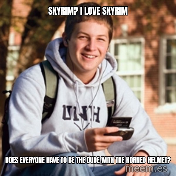 College Freshman meme: Skyrim? I love skyrim / dOES everyone HAVE TO be the dude with the horned helmet?