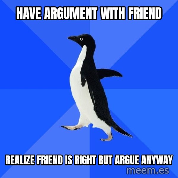 Socially Awkward Penguin meme: have argument with friend / realize friend is right but argue anyway