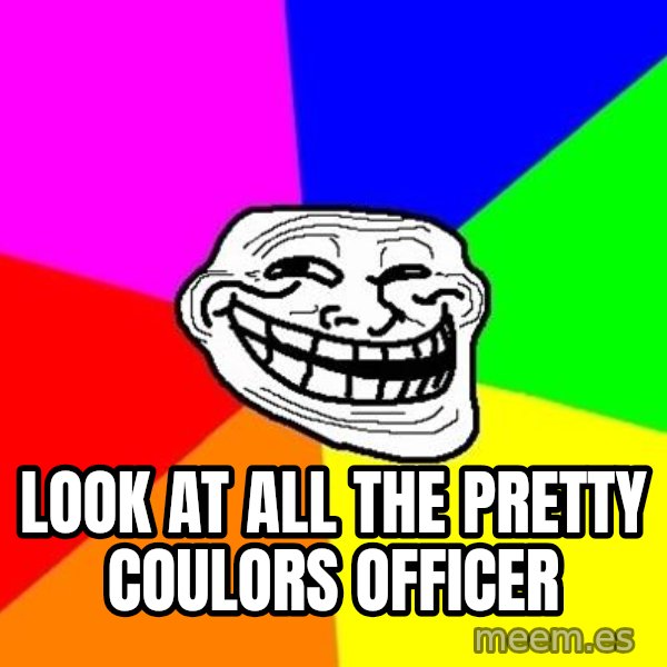 Trollface meme: LOOK AT ALL THE PRETTY COULORS OFFICER