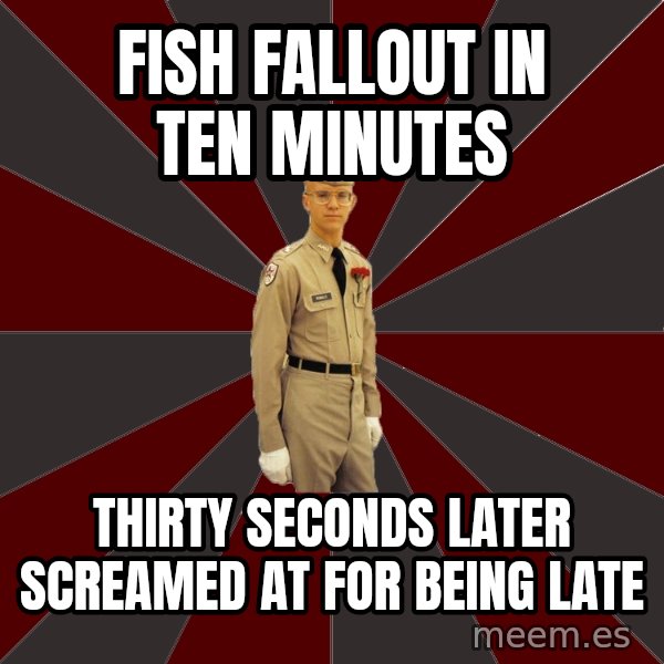 Stereotypical Corps Guy meme: fish fallout in ten minutes / thirty seconds later screamed at for being late
