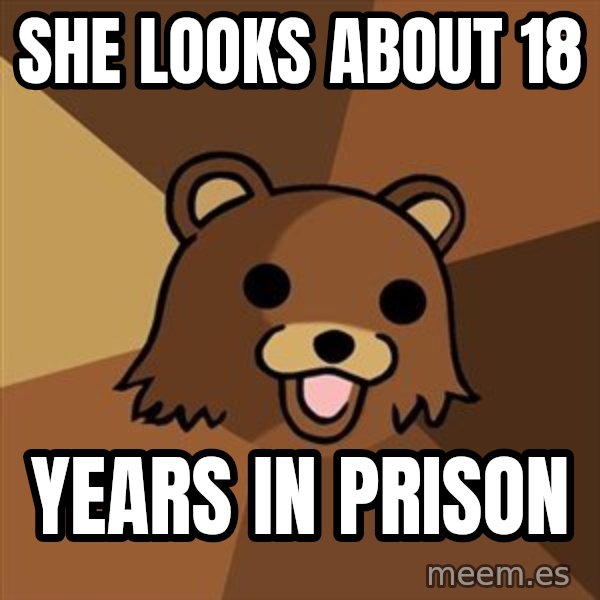Pedobear meme: She looks about 18 / years in prison