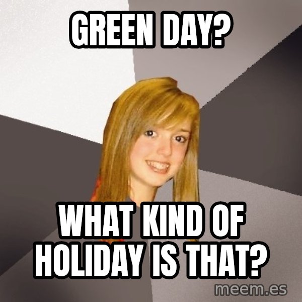 Musically Oblivious 8th Grader meme: green day? / what kind of holiday is that?