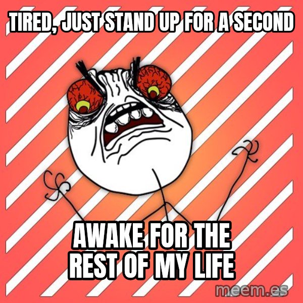 iHate meme: tired, just stand up for a second / AWAKE FOR THE REST OF MY LIFE