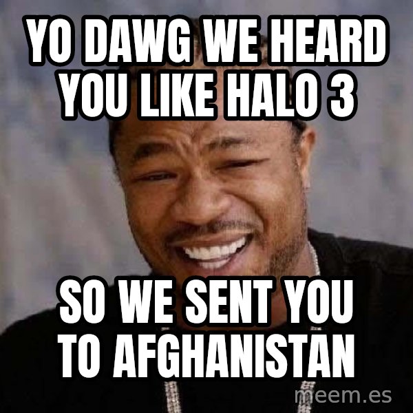 Yo Dawg meme: yo dawg we heard you like halo 3 / so we sent you to afghanistan
