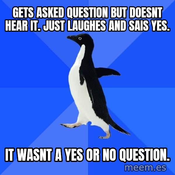 Socially Awkward Penguin meme: gets asked question but doesnt hear it. Just laughes and sais yes. / it wasnt a yes or no question.
