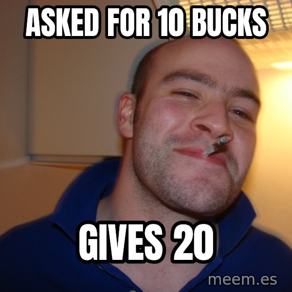 Good Guy Greg meme: asked for 10 bucks / gives 20
