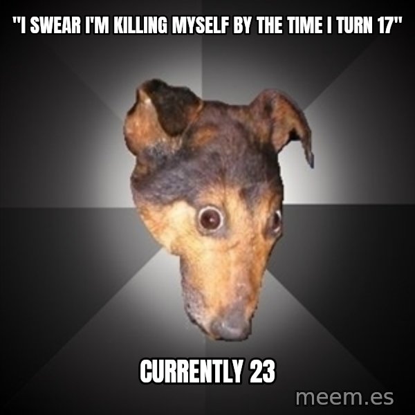 Depression Dog meme: "I swear I'm killing myself by the time i turn 17" / currently 23
