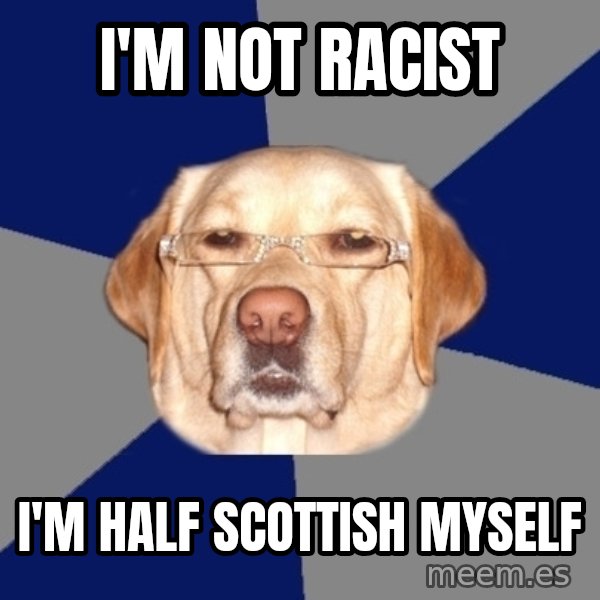 Racist Dawg meme: I'm not racist / i'm half scottish myself