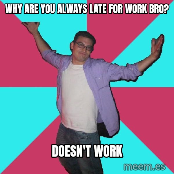 Douchebag Roommate meme: why are you always late for work bro? / doesn't work