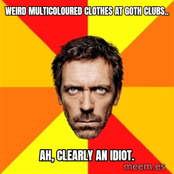 Diagnostic House meme: Weird multicoloured clothes at goth clubs.. / Ah, clearly an idiot.