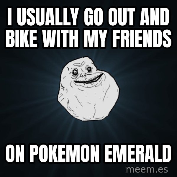 Forever Alone meme: i usually go out and bike with my friends / on pokemon emerald