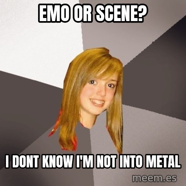 Musically Oblivious 8th Grader meme: emo or scene? / I dont know i'm not into metal