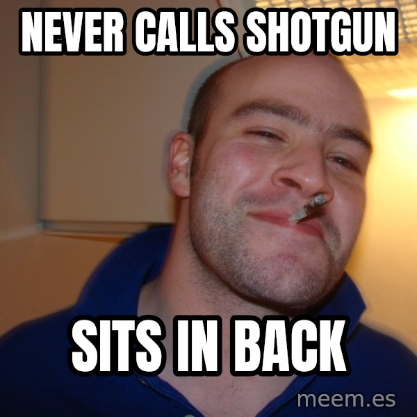 Good Guy Greg meme: Never calls shotgun / sits in back