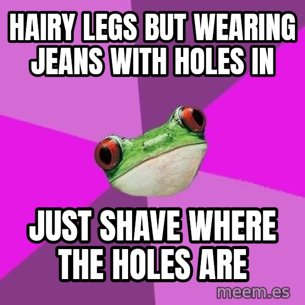 Foul Bachelorette Frog meme: Hairy legs but wearing jeans with holes in / Just shave where the holes are