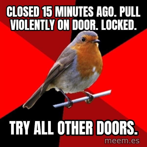 Retail Robin meme: closed 15 minutes ago. pull violently on door. locked. / try all other doors.