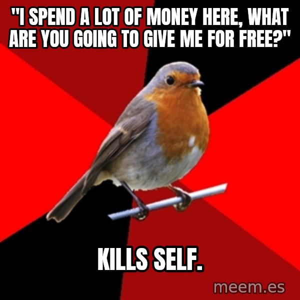 Retail Robin meme: "I spend a lot of money here, what are you going to give me for free?" / kills self.