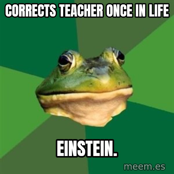 Foul Bachelor Frog meme: Corrects teacher once in life / einstein.