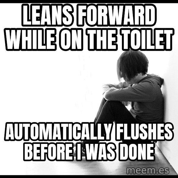 First World Problems meme: Leans forward while on the Toilet / Automatically Flushes before I was done