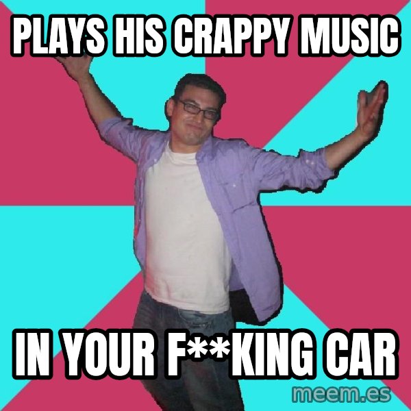 Douchebag Roommate meme: Plays his crappy music / in your f**king car