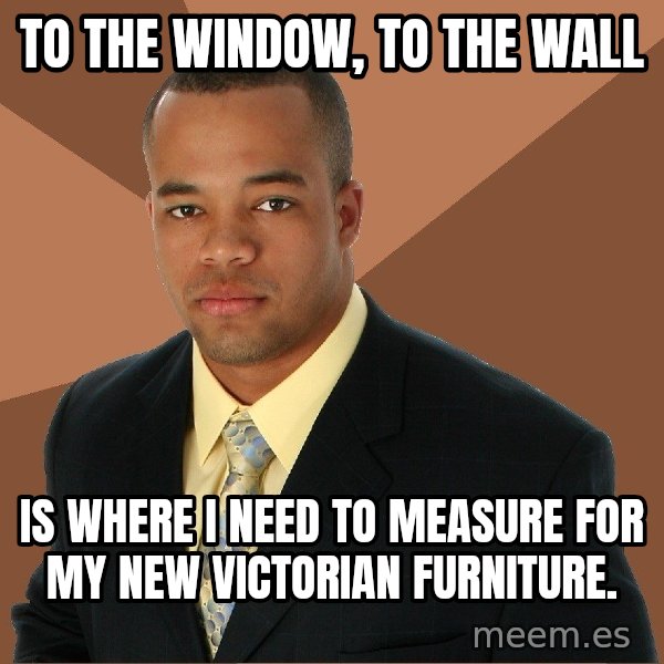 Successful Black Man meme: to the window, to the wall / is where i need to measure for my new victorian furniture.