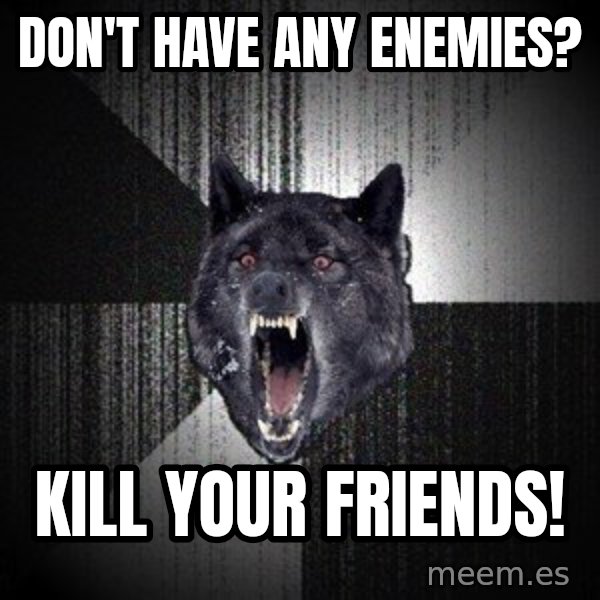 Insanity Wolf meme: Don't have any enemies? / kill your friends!
