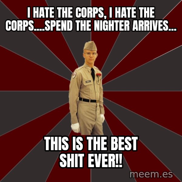 Stereotypical Corps Guy meme: I hate the corps, I hate the corps....Spend the nighter arrives... / this is the best shit ever!!