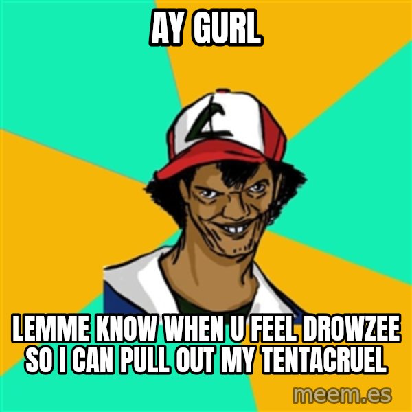 Ash Pedreiro meme: ay gurl / lemme know when u feel drowzee so i can pull out my tentacruel