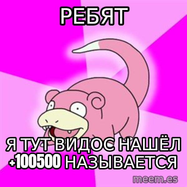 Slowpoke meme: рЕБЯТ / Я ТУТ ВИДОС НАШЁЛ +100500 НАЗЫВАЕТСЯ