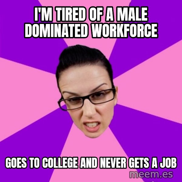 Privilege Denying Feminist meme: I'm tired of a male dominated workforce / Goes to college and never gets a job